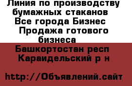 Линия по производству бумажных стаканов - Все города Бизнес » Продажа готового бизнеса   . Башкортостан респ.,Караидельский р-н